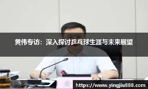 黄伟专访：深入探讨乒乓球生涯与未来展望