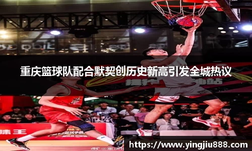 重庆篮球队配合默契创历史新高引发全城热议