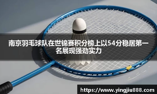 南京羽毛球队在世锦赛积分榜上以54分稳居第一名展现强劲实力