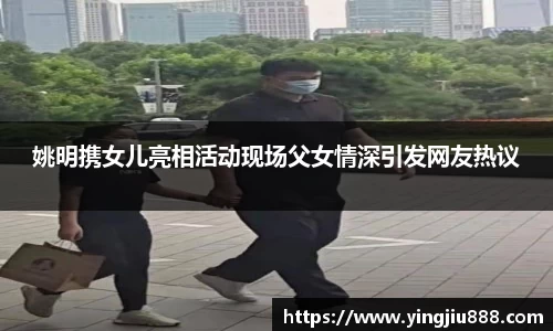 姚明携女儿亮相活动现场父女情深引发网友热议