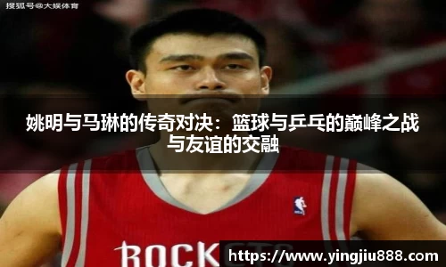 姚明与马琳的传奇对决：篮球与乒乓的巅峰之战与友谊的交融