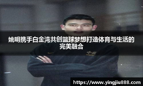 姚明携手白金湾共创篮球梦想打造体育与生活的完美融合