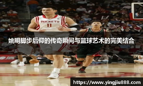姚明脚步后仰的传奇瞬间与篮球艺术的完美结合