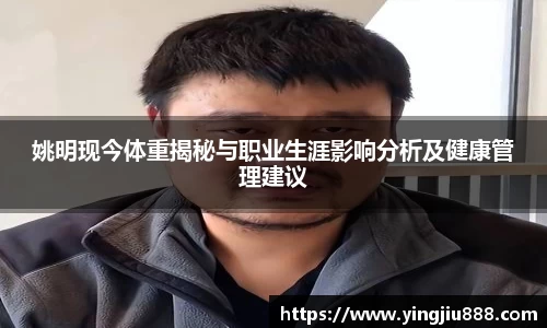 姚明现今体重揭秘与职业生涯影响分析及健康管理建议